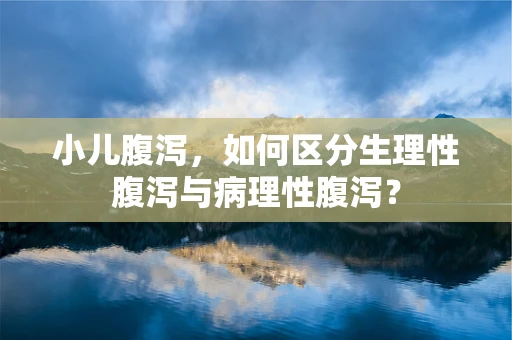 小儿腹泻，如何区分生理性腹泻与病理性腹泻？