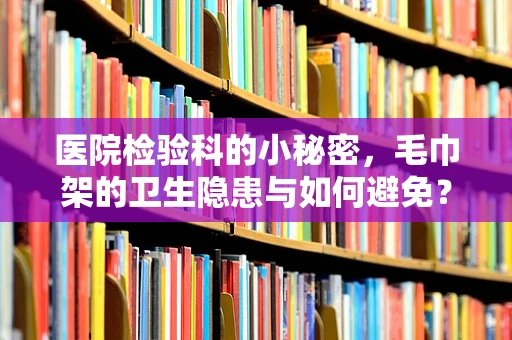 医院检验科的小秘密，毛巾架的卫生隐患与如何避免？
