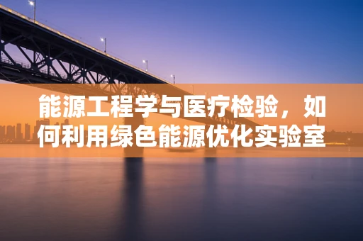 能源工程学与医疗检验，如何利用绿色能源优化实验室运营？