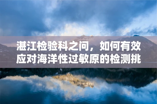湛江检验科之问，如何有效应对海洋性过敏原的检测挑战？