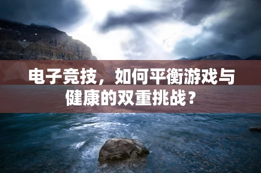 电子竞技，如何平衡游戏与健康的双重挑战？