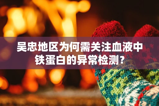 吴忠地区为何需关注血液中铁蛋白的异常检测？