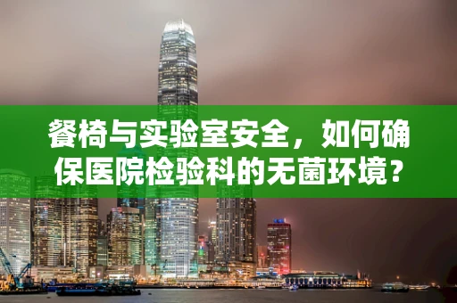 餐椅与实验室安全，如何确保医院检验科的无菌环境？