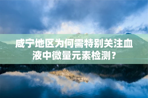 咸宁地区为何需特别关注血液中微量元素检测？