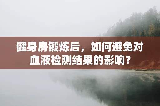 健身房锻炼后，如何避免对血液检测结果的影响？