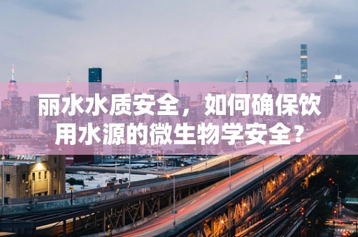 丽水水质安全，如何确保饮用水源的微生物学安全？