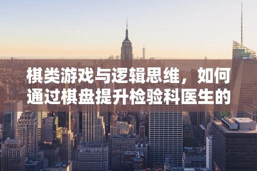 棋类游戏与逻辑思维，如何通过棋盘提升检验科医生的决策能力？