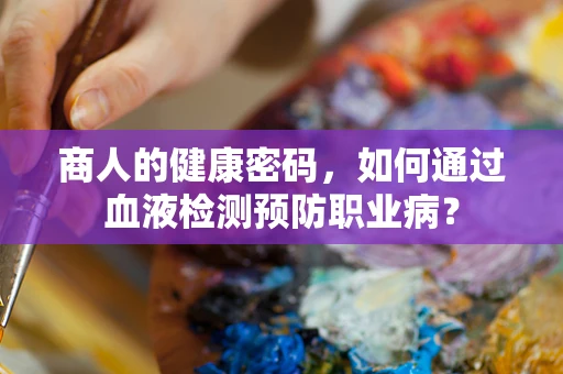 商人的健康密码，如何通过血液检测预防职业病？