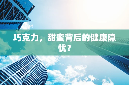 巧克力，甜蜜背后的健康隐忧？