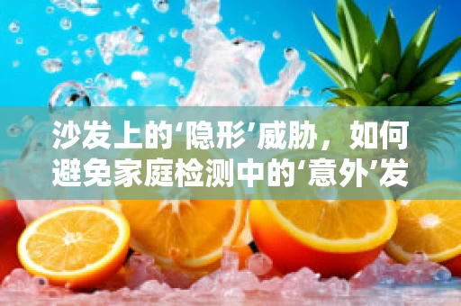 沙发上的‘隐形’威胁，如何避免家庭检测中的‘意外’发现？