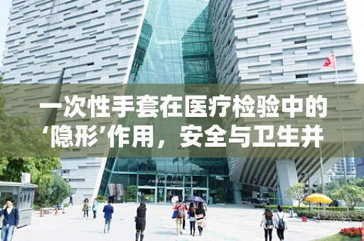 一次性手套在医疗检验中的‘隐形’作用，安全与卫生并重