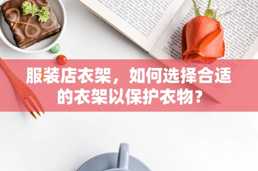 服装店衣架，如何选择合适的衣架以保护衣物？