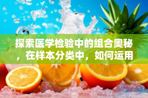 探索医学检验中的组合奥秘，在样本分类中，如何运用组合数学优化流程？