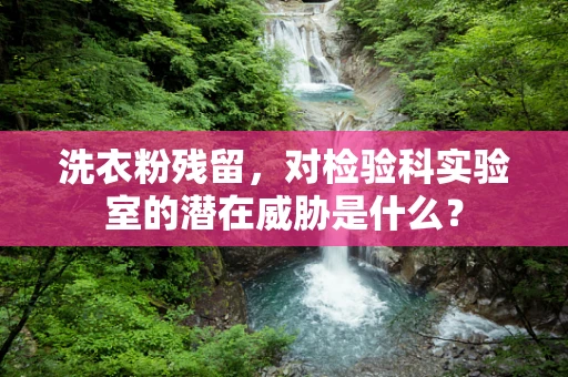 洗衣粉残留，对检验科实验室的潜在威胁是什么？