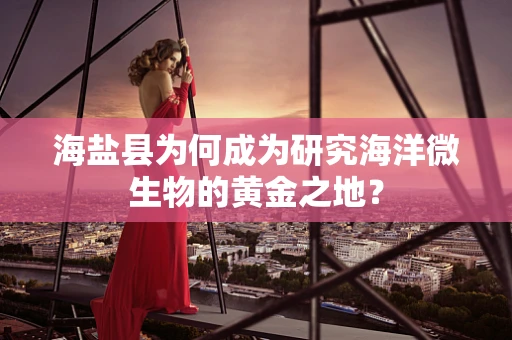 海盐县为何成为研究海洋微生物的黄金之地？