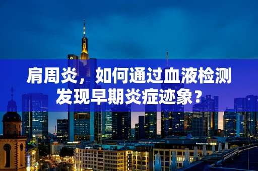 肩周炎，如何通过血液检测发现早期炎症迹象？