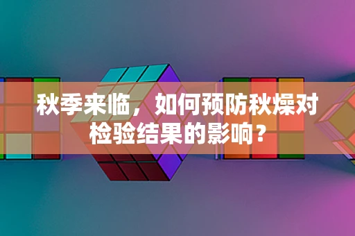 秋季来临，如何预防秋燥对检验结果的影响？