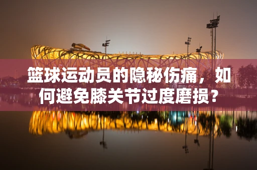 篮球运动员的隐秘伤痛，如何避免膝关节过度磨损？