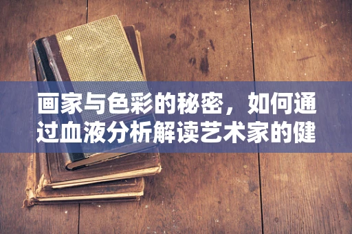 画家与色彩的秘密，如何通过血液分析解读艺术家的健康状态？