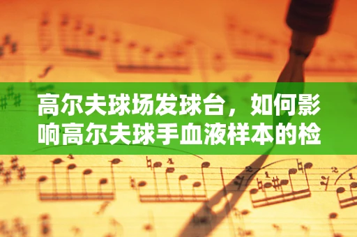高尔夫球场发球台，如何影响高尔夫球手血液样本的检测？