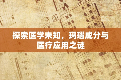 探索医学未知，玛瑙成分与医疗应用之谜
