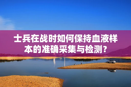 士兵在战时如何保持血液样本的准确采集与检测？