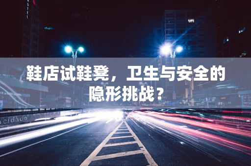 鞋店试鞋凳，卫生与安全的隐形挑战？
