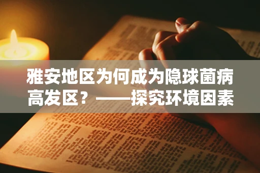 雅安地区为何成为隐球菌病高发区？——探究环境因素与健康风险
