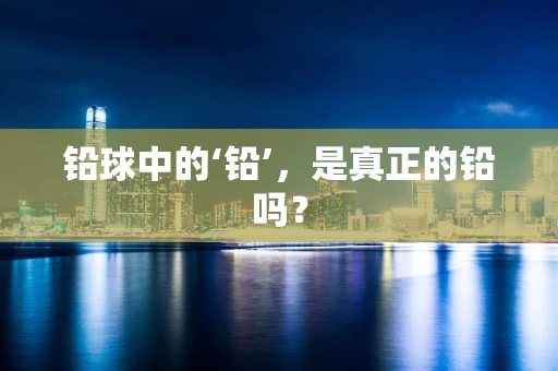 铅球中的‘铅’，是真正的铅吗？