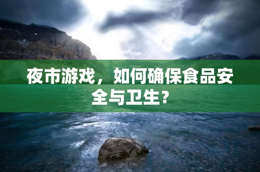 夜市游戏，如何确保食品安全与卫生？