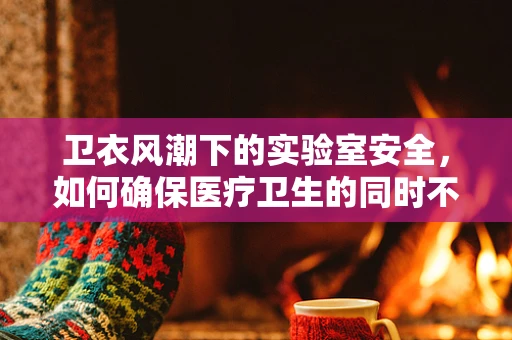 卫衣风潮下的实验室安全，如何确保医疗卫生的同时不失时尚？