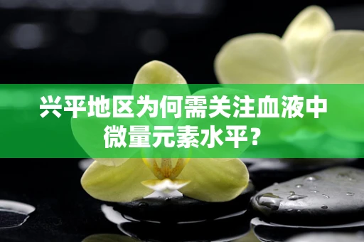 兴平地区为何需关注血液中微量元素水平？