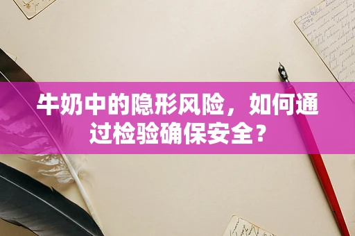 牛奶中的隐形风险，如何通过检验确保安全？