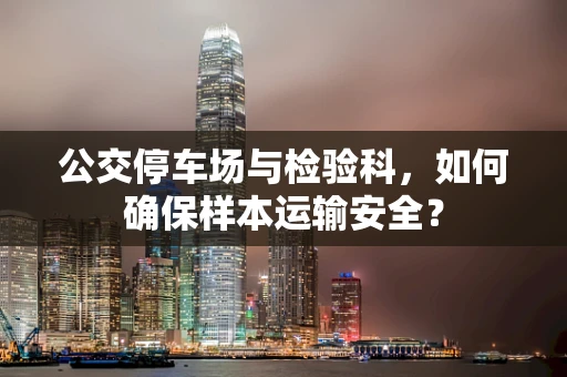 公交停车场与检验科，如何确保样本运输安全？