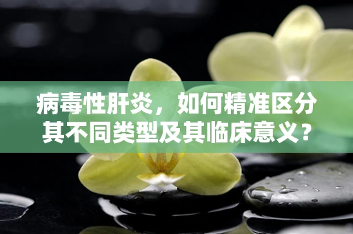 病毒性肝炎，如何精准区分其不同类型及其临床意义？