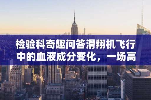 检验科奇趣问答滑翔机飞行中的血液成分变化，一场高空冒险的医学猜想