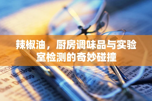 辣椒油，厨房调味品与实验室检测的奇妙碰撞