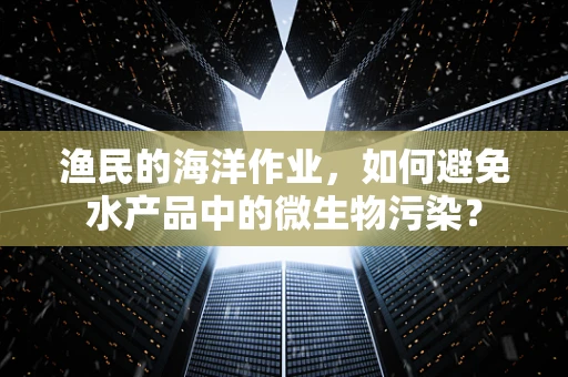 渔民的海洋作业，如何避免水产品中的微生物污染？