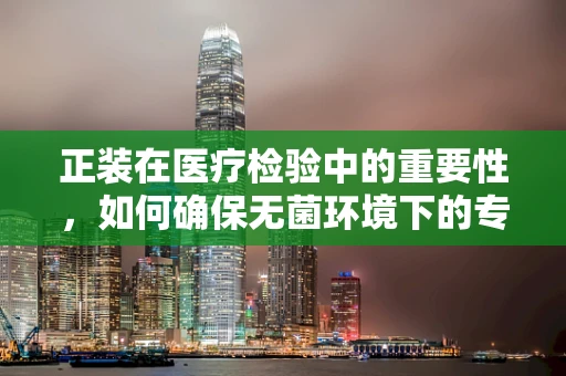正装在医疗检验中的重要性，如何确保无菌环境下的专业形象与安全？
