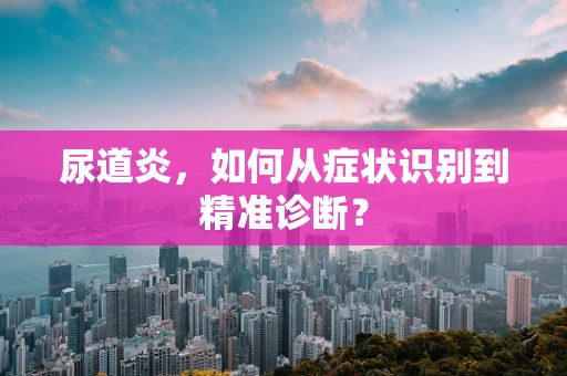 尿道炎，如何从症状识别到精准诊断？
