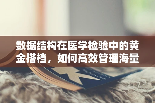 数据结构在医学检验中的黄金搭档，如何高效管理海量样本信息？
