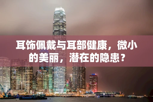 耳饰佩戴与耳部健康，微小的美丽，潜在的隐患？