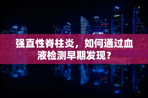 强直性脊柱炎，如何通过血液检测早期发现？