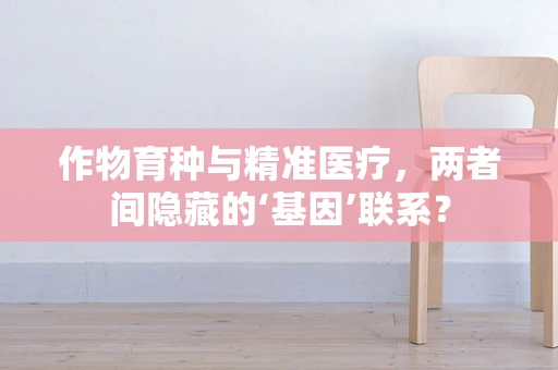 作物育种与精准医疗，两者间隐藏的‘基因’联系？