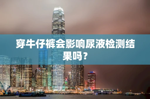穿牛仔裤会影响尿液检测结果吗？