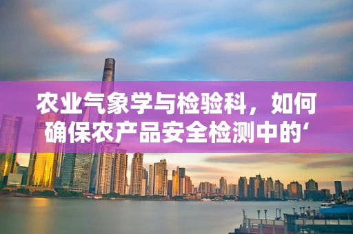 农业气象学与检验科，如何确保农产品安全检测中的‘天时地利’？