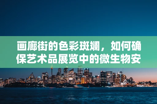 画廊街的色彩斑斓，如何确保艺术品展览中的微生物安全？