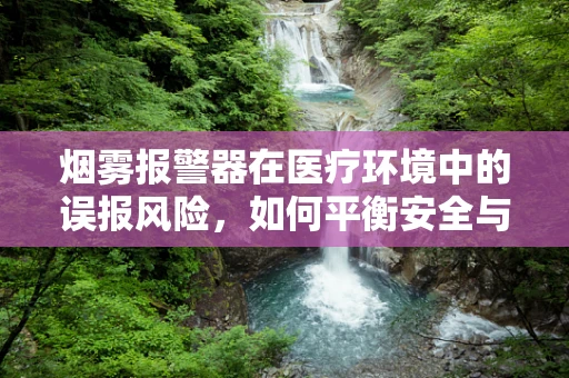 烟雾报警器在医疗环境中的误报风险，如何平衡安全与日常运营？