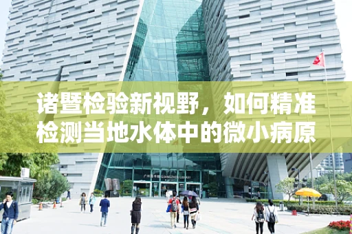 诸暨检验新视野，如何精准检测当地水体中的微小病原体？