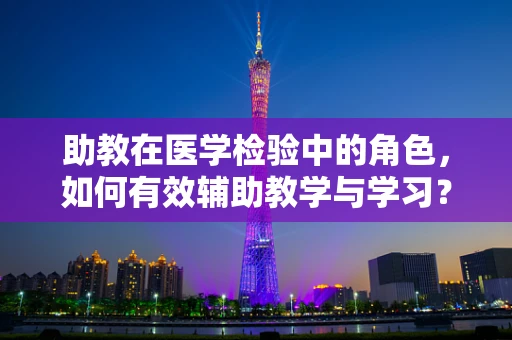 助教在医学检验中的角色，如何有效辅助教学与学习？
